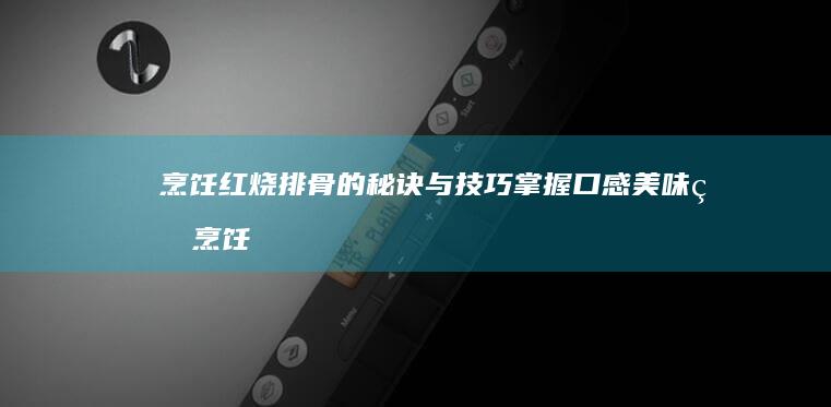 烹饪红烧排骨的秘诀与技巧：掌握口感美味的烹饪窍门